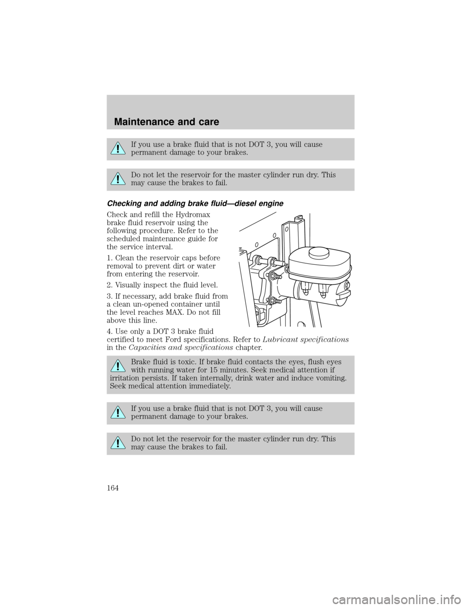 FORD EXCURSION 2000 1.G Owners Manual If you use a brake fluid that is not DOT 3, you will cause
permanent damage to your brakes.
Do not let the reservoir for the master cylinder run dry. This
may cause the brakes to fail.
Checking and ad