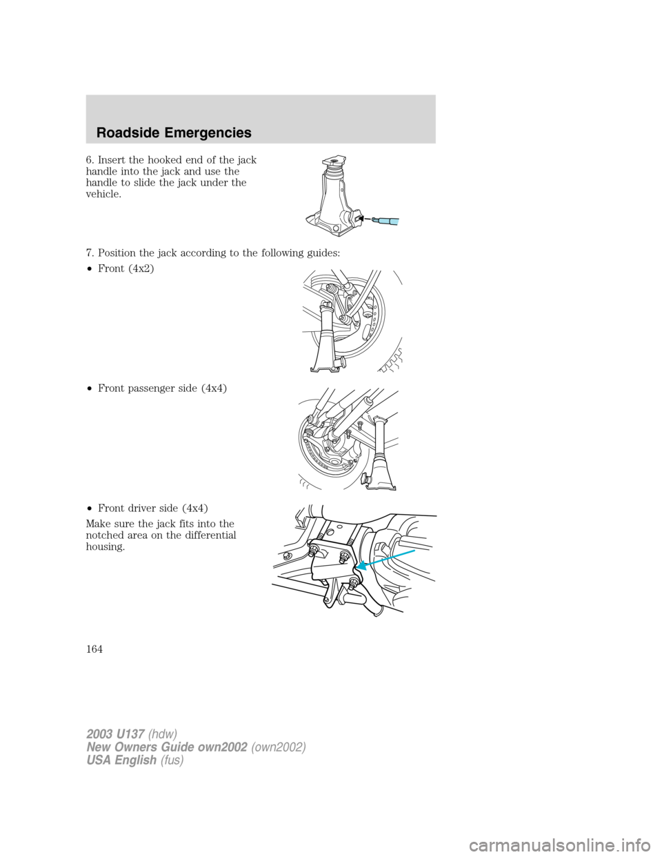 FORD EXCURSION 2003 1.G Owners Manual 6. Insert the hooked end of the jack
handle into the jack and use the
handle to slide the jack under the
vehicle.
7. Position the jack according to the following guides:
•Front (4x2)
•Front passen FORD EXCURSION 2003 1.G Owners Manual 6. Insert the hooked end of the jack
handle into the jack and use the
handle to slide the jack under the
vehicle.
7. Position the jack according to the following guides:
•Front (4x2)
•Front passen