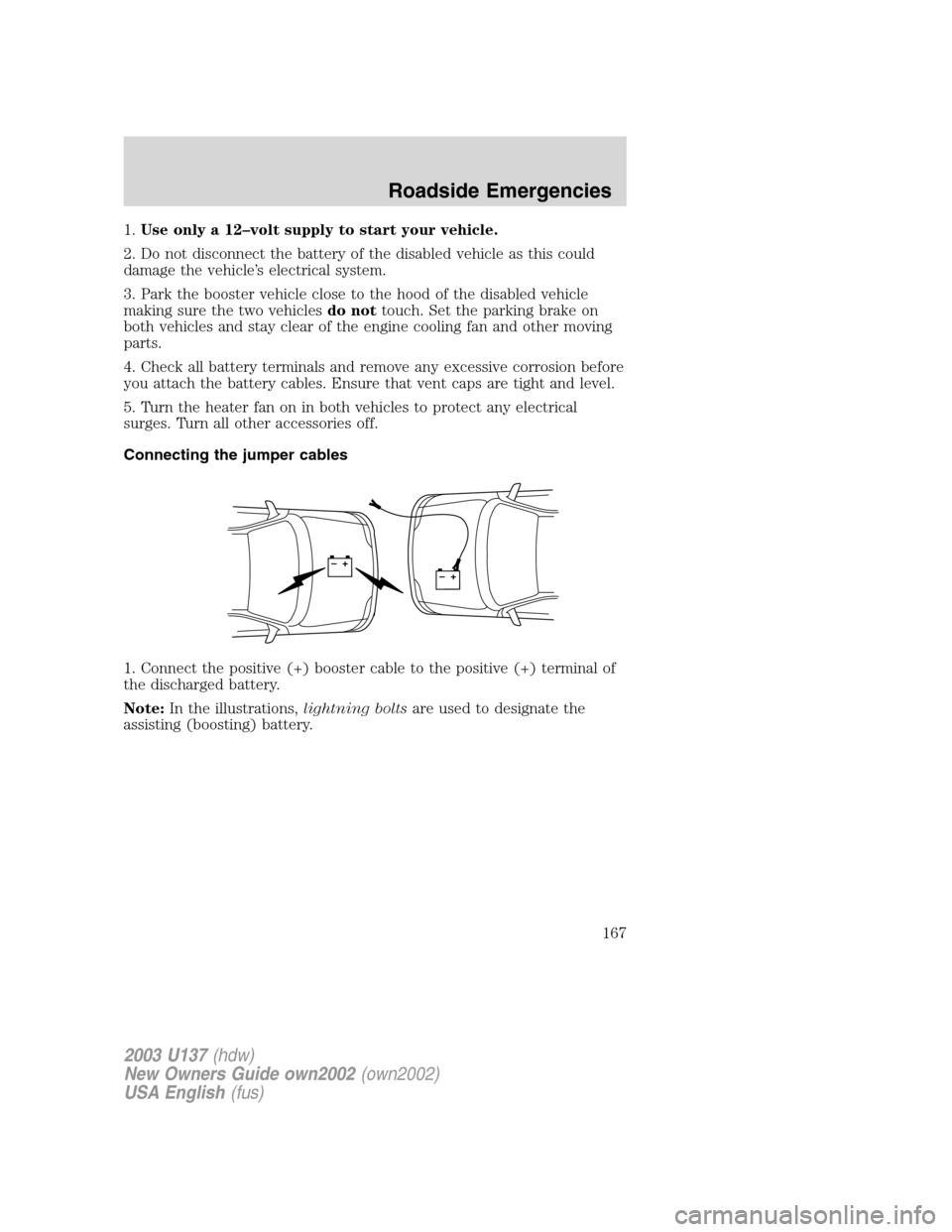 FORD EXCURSION 2003 1.G Owners Guide 1.Use only a 12–volt supply to start your vehicle.
2. Do not disconnect the battery of the disabled vehicle as this could
damage the vehicle’s electrical system.
3. Park the booster vehicle close 