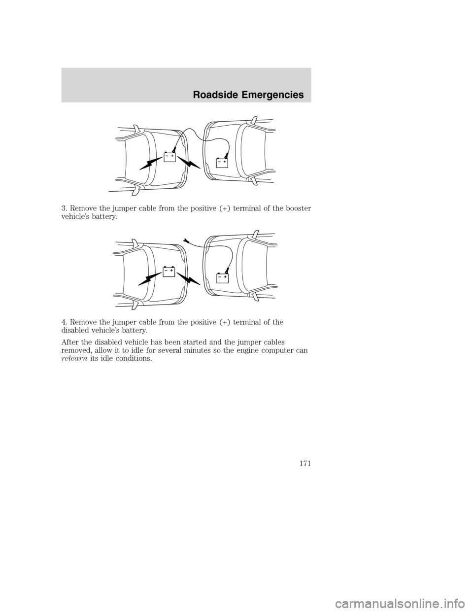 FORD EXCURSION 2003 1.G Owners Manual 3. Remove the jumper cable from the positive (+) terminal of the booster
vehicle’s battery.
4. Remove the jumper cable from the positive (+) terminal of the
disabled vehicle’s battery.
After the d FORD EXCURSION 2003 1.G Owners Manual 3. Remove the jumper cable from the positive (+) terminal of the booster
vehicle’s battery.
4. Remove the jumper cable from the positive (+) terminal of the
disabled vehicle’s battery.
After the d