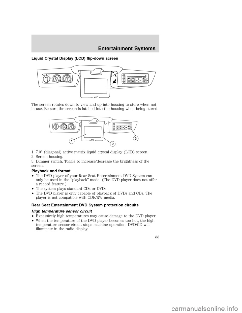 FORD EXCURSION 2003 1.G Owners Manual Liquid Crystal Display (LCD) flip-down screen
The screen rotates down to view and up into housing to store when not
in use. Be sure the screen is latched into the housing when being stored.
1. 7.0” FORD EXCURSION 2003 1.G Owners Manual Liquid Crystal Display (LCD) flip-down screen
The screen rotates down to view and up into housing to store when not
in use. Be sure the screen is latched into the housing when being stored.
1. 7.0”