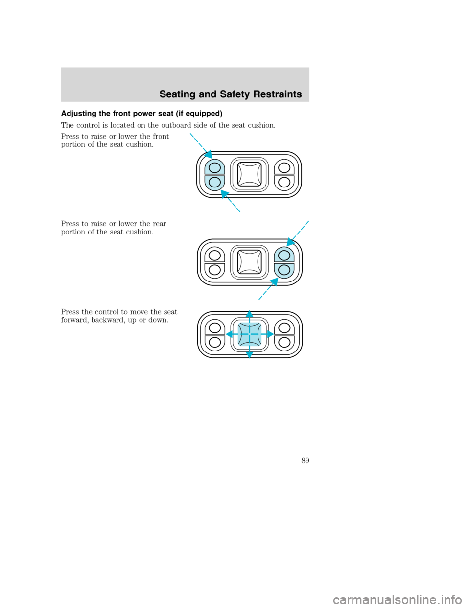 FORD EXCURSION 2003 1.G Manual Online Adjusting the front power seat (if equipped)
The control is located on the outboard side of the seat cushion.
Press to raise or lower the front
portion of the seat cushion.
Press to raise or lower the FORD EXCURSION 2003 1.G Manual Online Adjusting the front power seat (if equipped)
The control is located on the outboard side of the seat cushion.
Press to raise or lower the front
portion of the seat cushion.
Press to raise or lower the