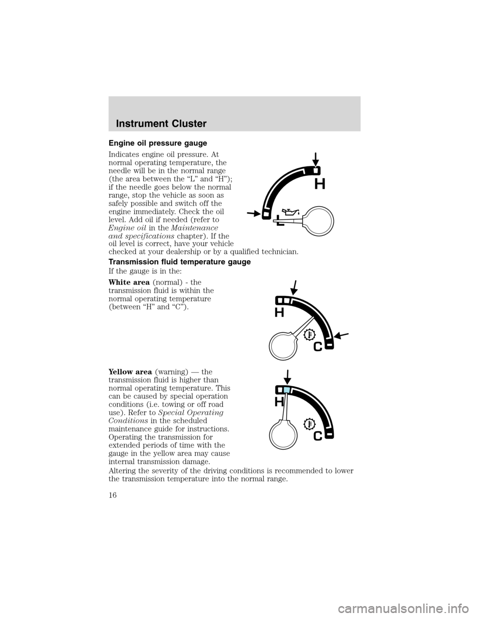 FORD EXCURSION 2004 1.G Owners Manual Engine oil pressure gauge
Indicates engine oil pressure. At
normal operating temperature, the
needle will be in the normal range
(the area between the “L” and “H”);
if the needle goes below th FORD EXCURSION 2004 1.G Owners Manual Engine oil pressure gauge
Indicates engine oil pressure. At
normal operating temperature, the
needle will be in the normal range
(the area between the “L” and “H”);
if the needle goes below th