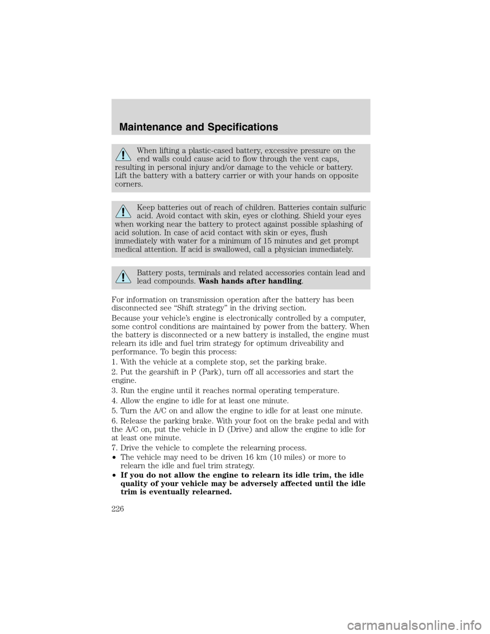 FORD EXCURSION 2004 1.G Owners Manual When lifting a plastic-cased battery, excessive pressure on the
end walls could cause acid to flow through the vent caps,
resulting in personal injury and/or damage to the vehicle or battery.
Lift the