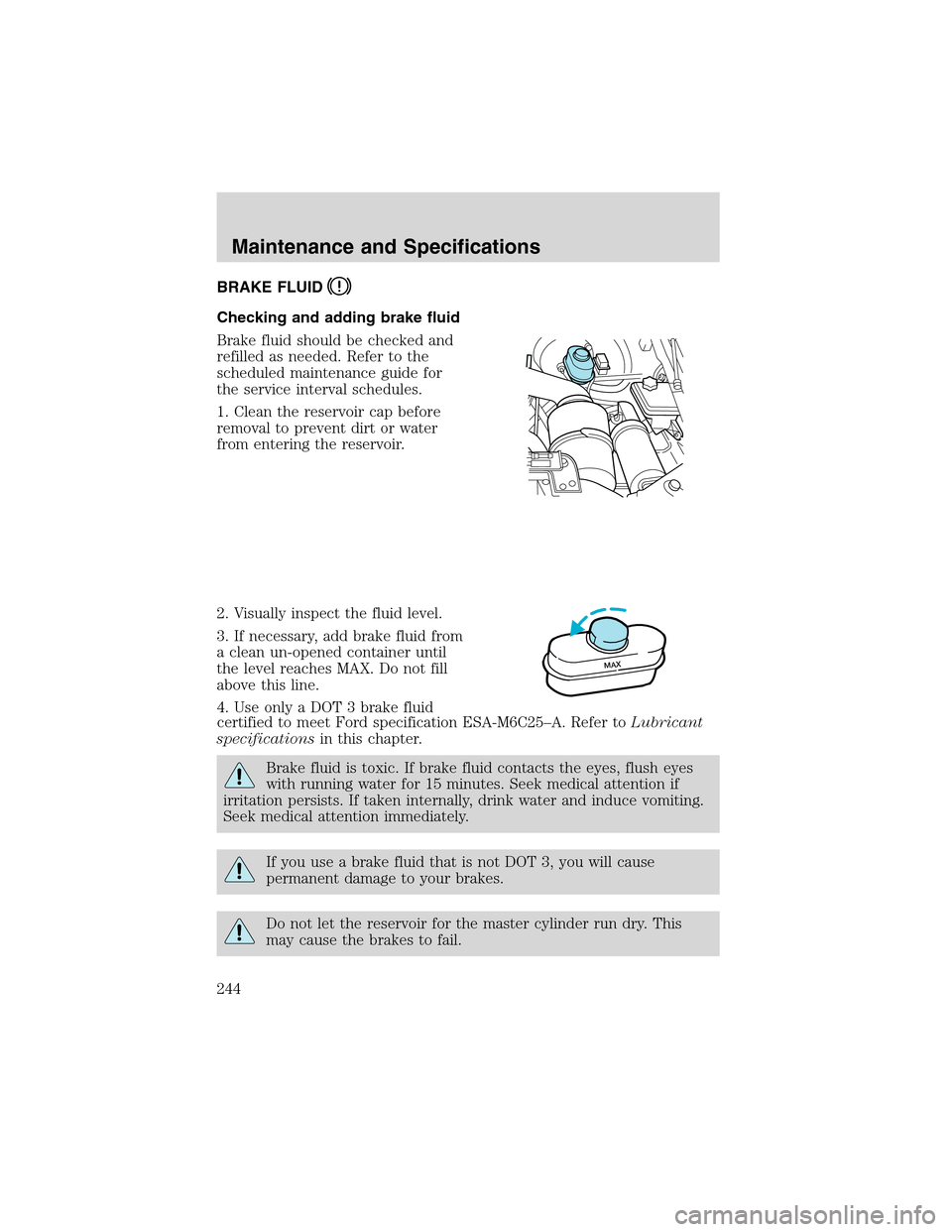 FORD EXCURSION 2004 1.G Owners Manual BRAKE FLUID
Checking and adding brake fluid
Brake fluid should be checked and
refilled as needed. Refer to the
scheduled maintenance guide for
the service interval schedules.
1. Clean the reservoir ca