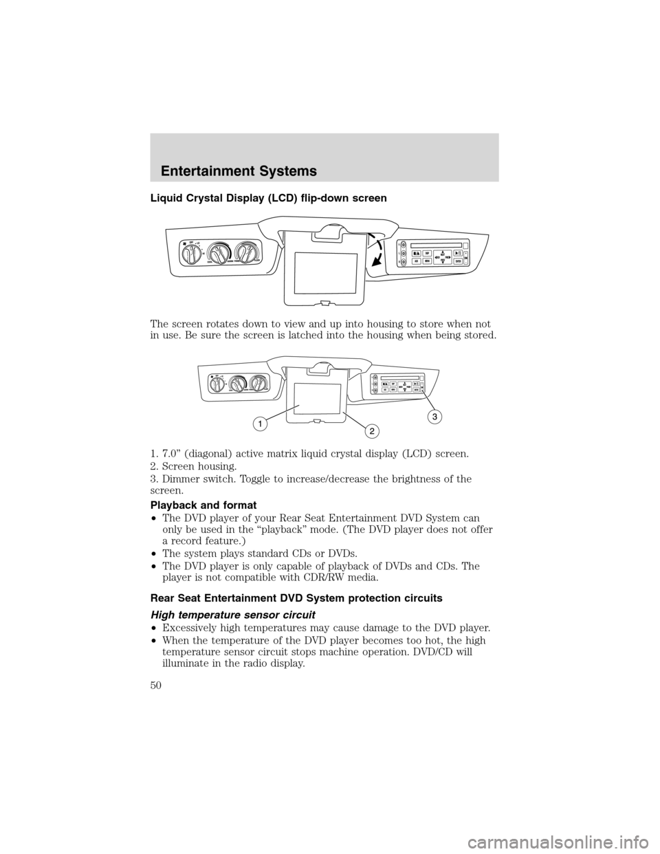 FORD EXCURSION 2004 1.G Owners Manual Liquid Crystal Display (LCD) flip-down screen
The screen rotates down to view and up into housing to store when not
in use. Be sure the screen is latched into the housing when being stored.
1. 7.0” FORD EXCURSION 2004 1.G Owners Manual Liquid Crystal Display (LCD) flip-down screen
The screen rotates down to view and up into housing to store when not
in use. Be sure the screen is latched into the housing when being stored.
1. 7.0”