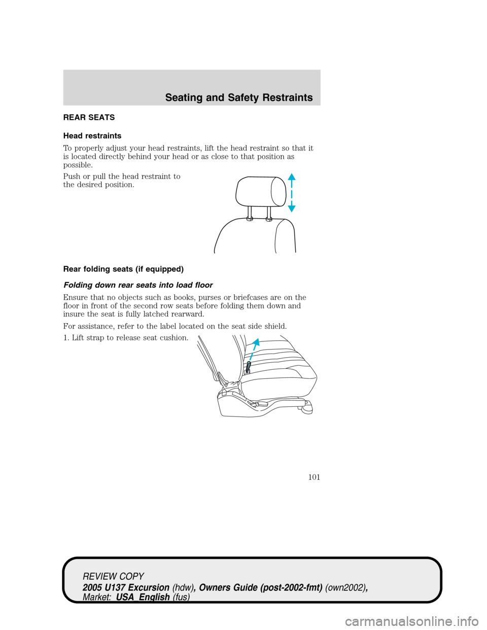 FORD EXCURSION 2005 1.G Owners Manual REAR SEATS
Head restraints
To properly adjust your head restraints, lift the head restraint so that it
is located directly behind your head or as close to that position as
possible.
Push or pull the h FORD EXCURSION 2005 1.G Owners Manual REAR SEATS
Head restraints
To properly adjust your head restraints, lift the head restraint so that it
is located directly behind your head or as close to that position as
possible.
Push or pull the h
