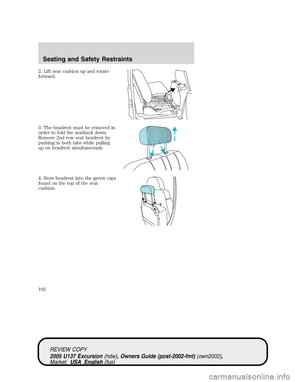 FORD EXCURSION 2005 1.G Owners Manual 2. Lift seat cushion up and rotate
forward.
3. The headrest must be removed in
order to fold the seatback down.
Remove 2nd row seat headrest by
pushing in both tabs while pulling
up on headrest simult FORD EXCURSION 2005 1.G Owners Manual 2. Lift seat cushion up and rotate
forward.
3. The headrest must be removed in
order to fold the seatback down.
Remove 2nd row seat headrest by
pushing in both tabs while pulling
up on headrest simult