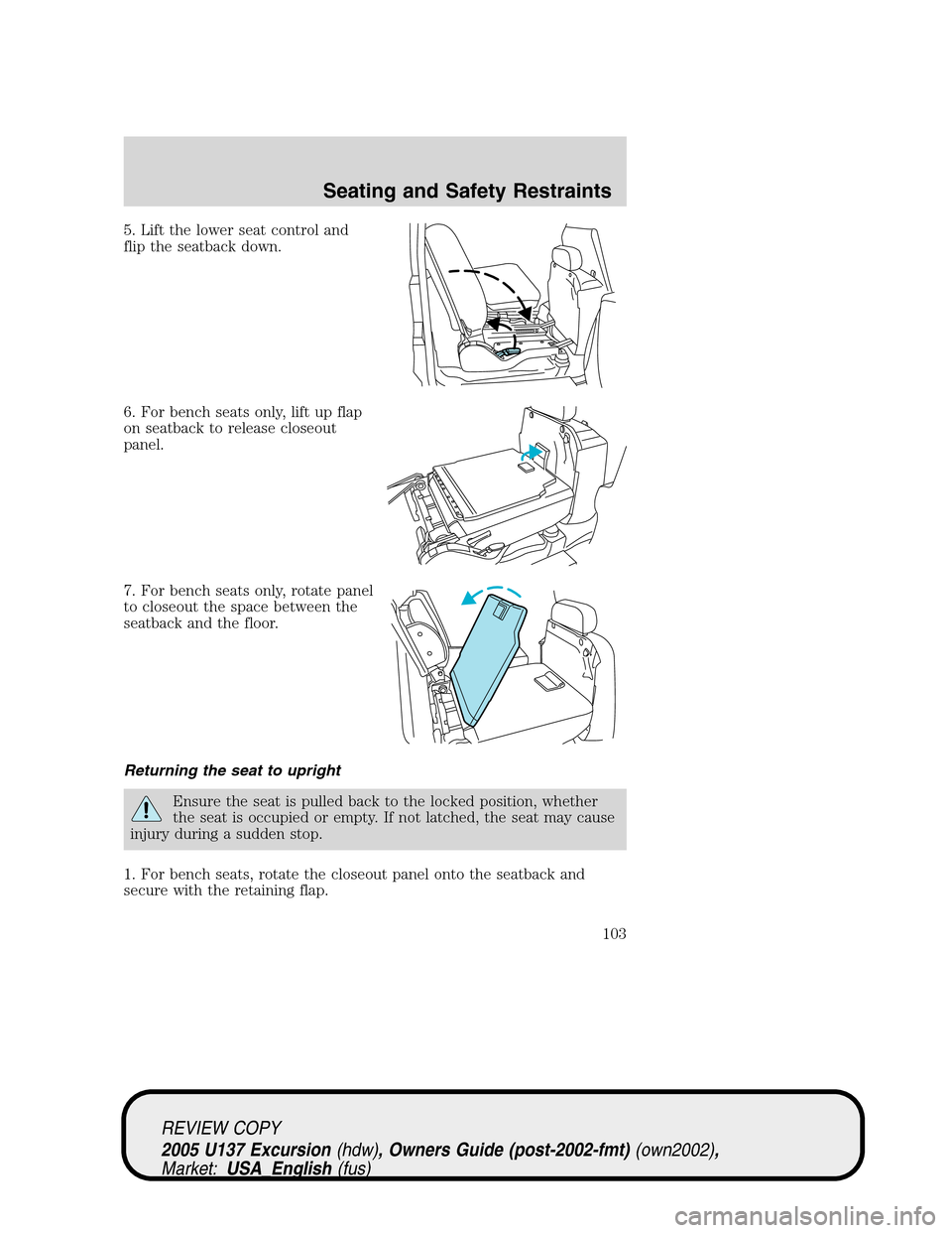 FORD EXCURSION 2005 1.G Owners Manual 5. Lift the lower seat control and
flip the seatback down.
6. For bench seats only, lift up flap
on seatback to release closeout
panel.
7. For bench seats only, rotate panel
to closeout the space betw FORD EXCURSION 2005 1.G Owners Manual 5. Lift the lower seat control and
flip the seatback down.
6. For bench seats only, lift up flap
on seatback to release closeout
panel.
7. For bench seats only, rotate panel
to closeout the space betw