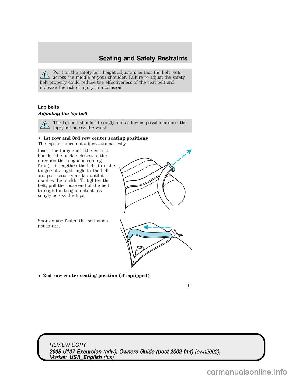 FORD EXCURSION 2005 1.G Owners Manual Position the safety belt height adjusters so that the belt rests
across the middle of your shoulder. Failure to adjust the safety
belt properly could reduce the effectiveness of the seat belt and
incr FORD EXCURSION 2005 1.G Owners Manual Position the safety belt height adjusters so that the belt rests
across the middle of your shoulder. Failure to adjust the safety
belt properly could reduce the effectiveness of the seat belt and
incr