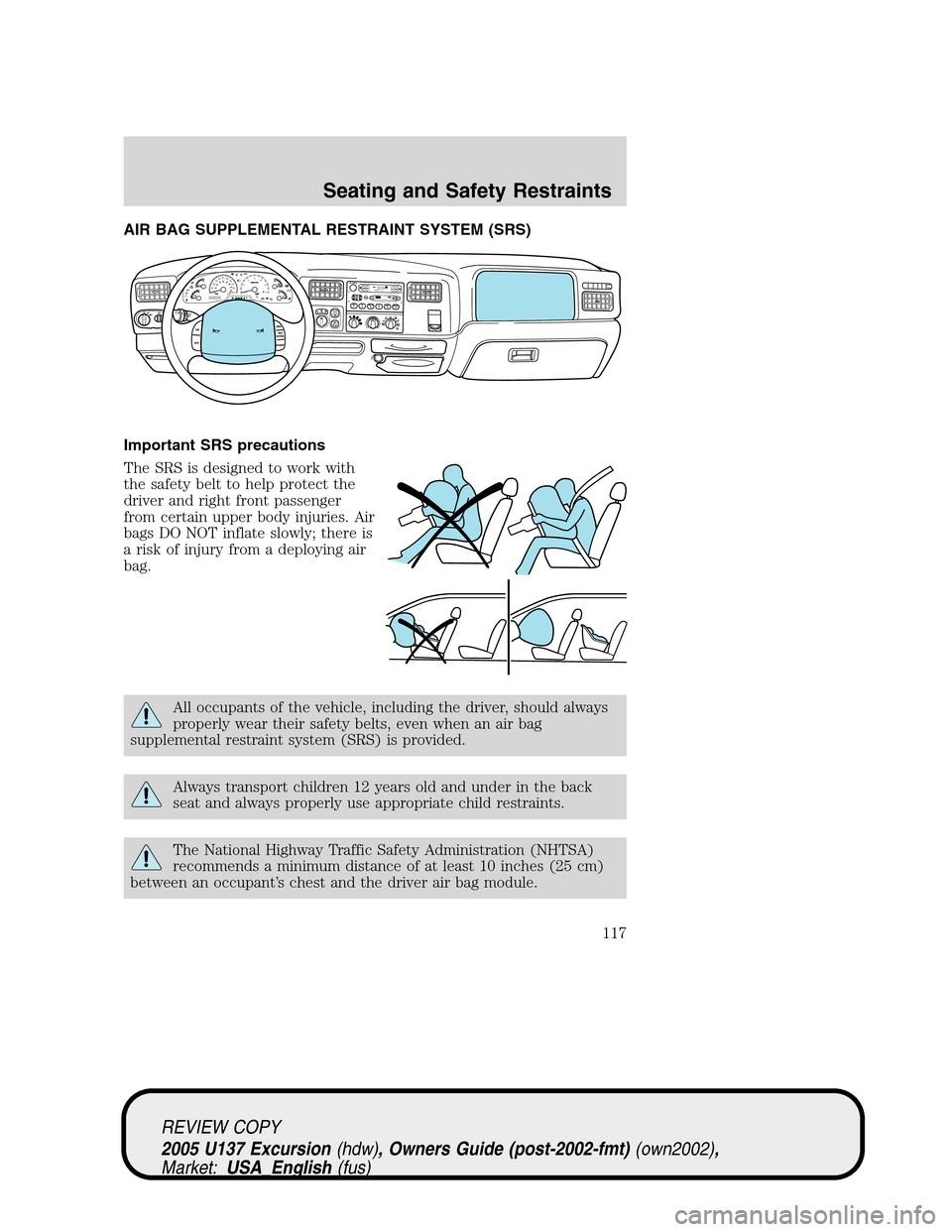 FORD EXCURSION 2005 1.G Owners Manual AIR BAG SUPPLEMENTAL RESTRAINT SYSTEM (SRS)
Important SRS precautions
The SRS is designed to work with
the safety belt to help protect the
driver and right front passenger
from certain upper body inju FORD EXCURSION 2005 1.G Owners Manual AIR BAG SUPPLEMENTAL RESTRAINT SYSTEM (SRS)
Important SRS precautions
The SRS is designed to work with
the safety belt to help protect the
driver and right front passenger
from certain upper body inju