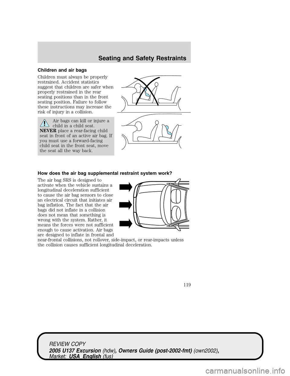 FORD EXCURSION 2005 1.G Owners Manual Children and air bags
Children must always be properly
restrained. Accident statistics
suggest that children are safer when
properly restrained in the rear
seating positions than in the front
seating FORD EXCURSION 2005 1.G Owners Manual Children and air bags
Children must always be properly
restrained. Accident statistics
suggest that children are safer when
properly restrained in the rear
seating positions than in the front
seating