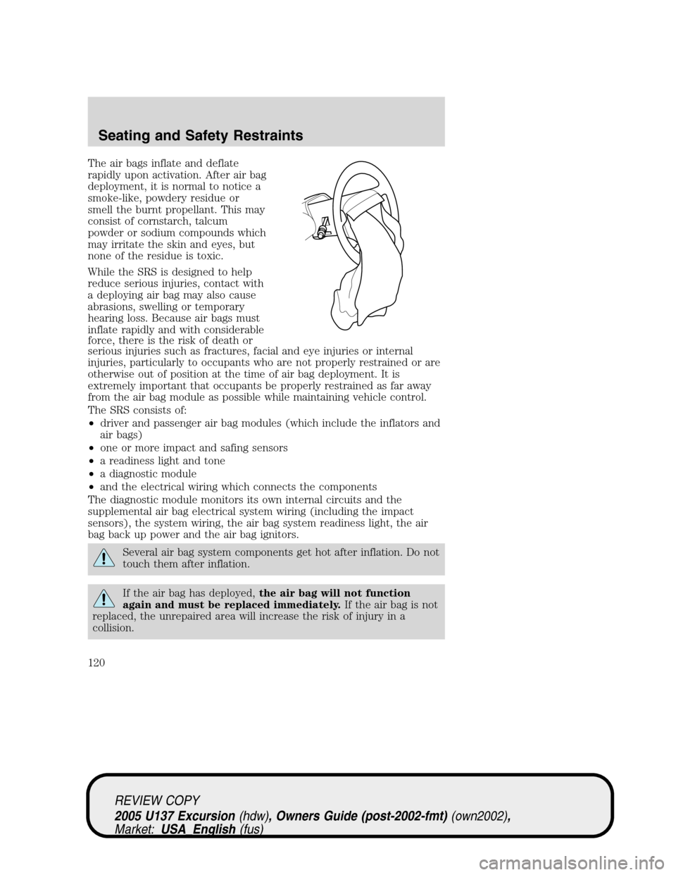 FORD EXCURSION 2005 1.G Owners Manual The air bags inflate and deflate
rapidly upon activation. After air bag
deployment, it is normal to notice a
smoke-like, powdery residue or
smell the burnt propellant. This may
consist of cornstarch, FORD EXCURSION 2005 1.G Owners Manual The air bags inflate and deflate
rapidly upon activation. After air bag
deployment, it is normal to notice a
smoke-like, powdery residue or
smell the burnt propellant. This may
consist of cornstarch,