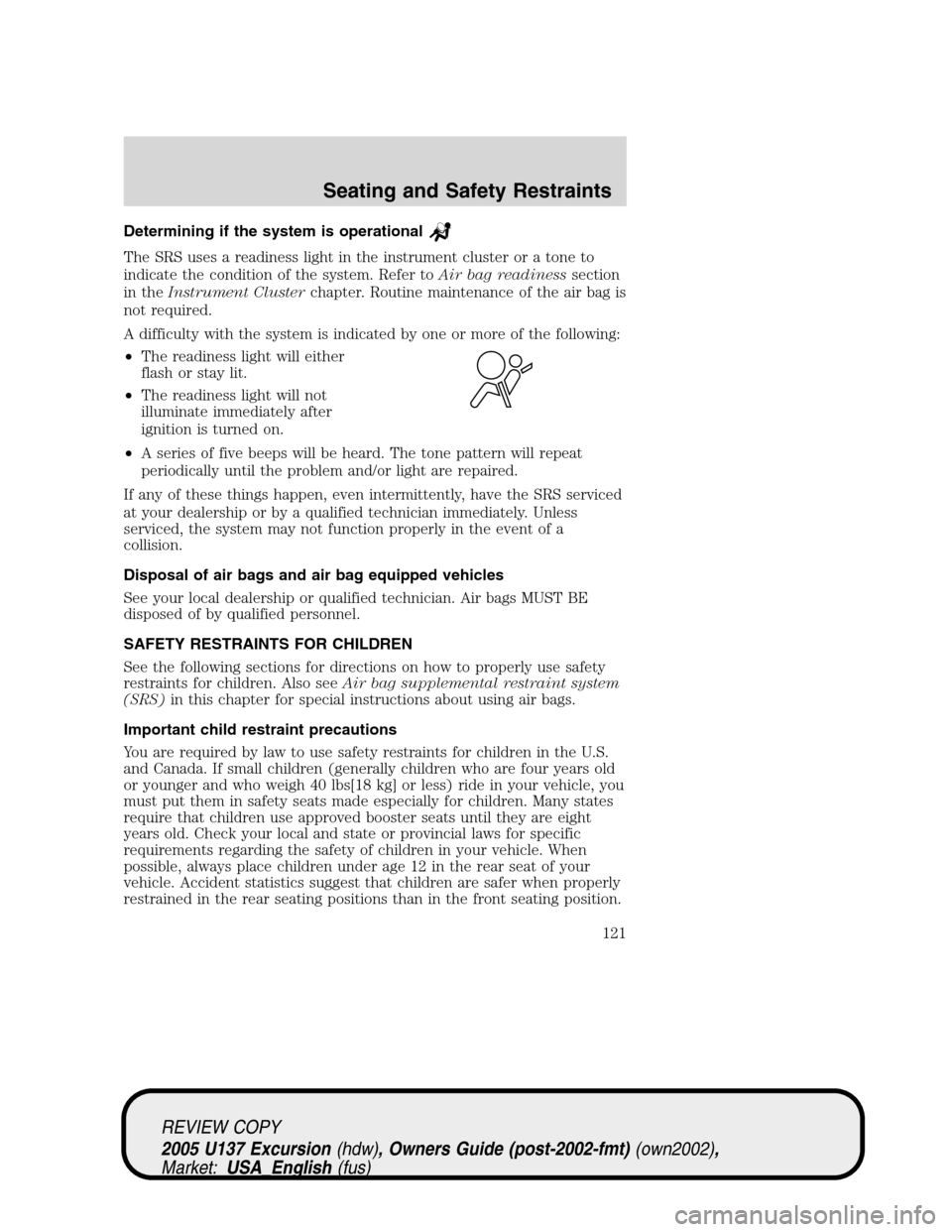 FORD EXCURSION 2005 1.G Owners Manual Determining if the system is operational
The SRS uses a readiness light in the instrument cluster or a tone to
indicate the condition of the system. Refer toAir bag readinesssection
in theInstrument C FORD EXCURSION 2005 1.G Owners Manual Determining if the system is operational
The SRS uses a readiness light in the instrument cluster or a tone to
indicate the condition of the system. Refer toAir bag readinesssection
in theInstrument C