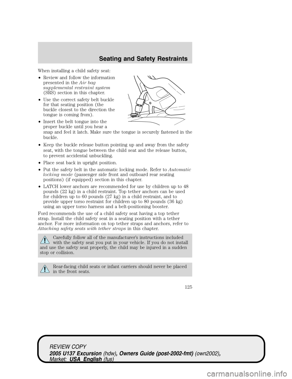 FORD EXCURSION 2005 1.G Owners Manual When installing a child safety seat:
•Review and follow the information
presented in theAir bag
supplemental restraint system
(SRS) section in this chapter.
•Use the correct safety belt buckle
for FORD EXCURSION 2005 1.G Owners Manual When installing a child safety seat:
•Review and follow the information
presented in theAir bag
supplemental restraint system
(SRS) section in this chapter.
•Use the correct safety belt buckle
for
