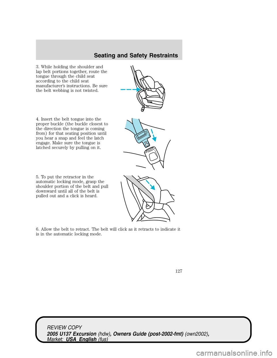 FORD EXCURSION 2005 1.G Owners Manual 3. While holding the shoulder and
lap belt portions together, route the
tongue through the child seat
according to the child seat
manufacturer’s instructions. Be sure
the belt webbing is not twisted FORD EXCURSION 2005 1.G Owners Manual 3. While holding the shoulder and
lap belt portions together, route the
tongue through the child seat
according to the child seat
manufacturer’s instructions. Be sure
the belt webbing is not twisted