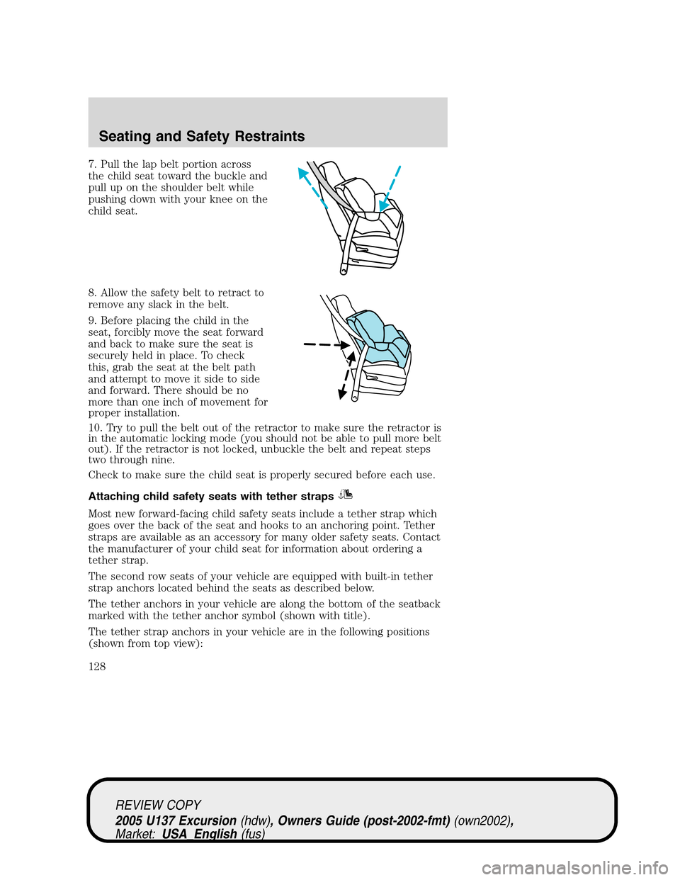 FORD EXCURSION 2005 1.G Owners Manual 7. Pull the lap belt portion across
the child seat toward the buckle and
pull up on the shoulder belt while
pushing down with your knee on the
child seat.
8. Allow the safety belt to retract to
remove FORD EXCURSION 2005 1.G Owners Manual 7. Pull the lap belt portion across
the child seat toward the buckle and
pull up on the shoulder belt while
pushing down with your knee on the
child seat.
8. Allow the safety belt to retract to
remove