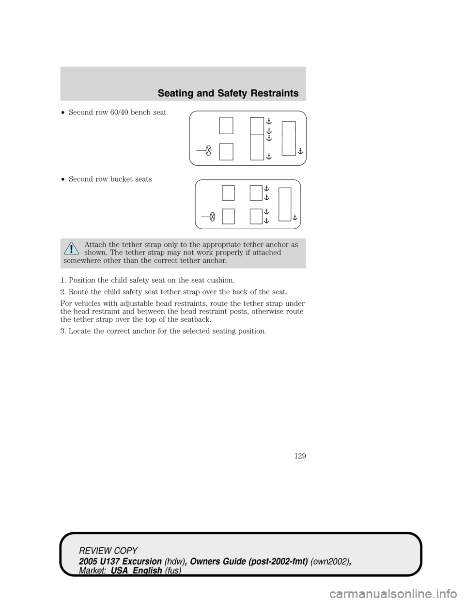 FORD EXCURSION 2005 1.G Owners Manual •Second row 60/40 bench seat
•Second row bucket seats
Attach the tether strap only to the appropriate tether anchor as
shown. The tether strap may not work properly if attached
somewhere other tha FORD EXCURSION 2005 1.G Owners Manual •Second row 60/40 bench seat
•Second row bucket seats
Attach the tether strap only to the appropriate tether anchor as
shown. The tether strap may not work properly if attached
somewhere other tha