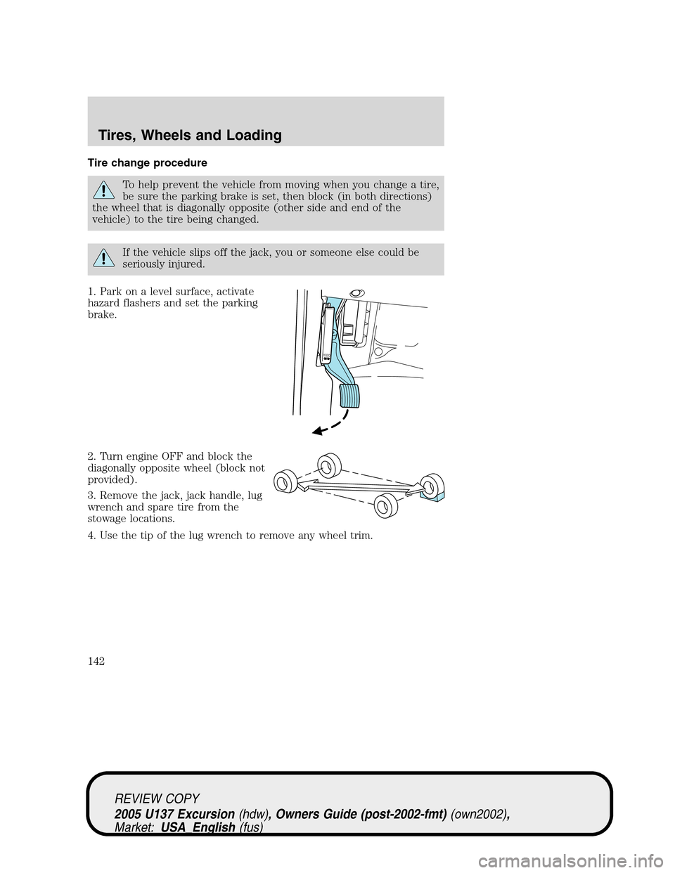 FORD EXCURSION 2005 1.G Owners Manual Tire change procedure
To help prevent the vehicle from moving when you change a tire,
be sure the parking brake is set, then block (in both directions)
the wheel that is diagonally opposite (other sid