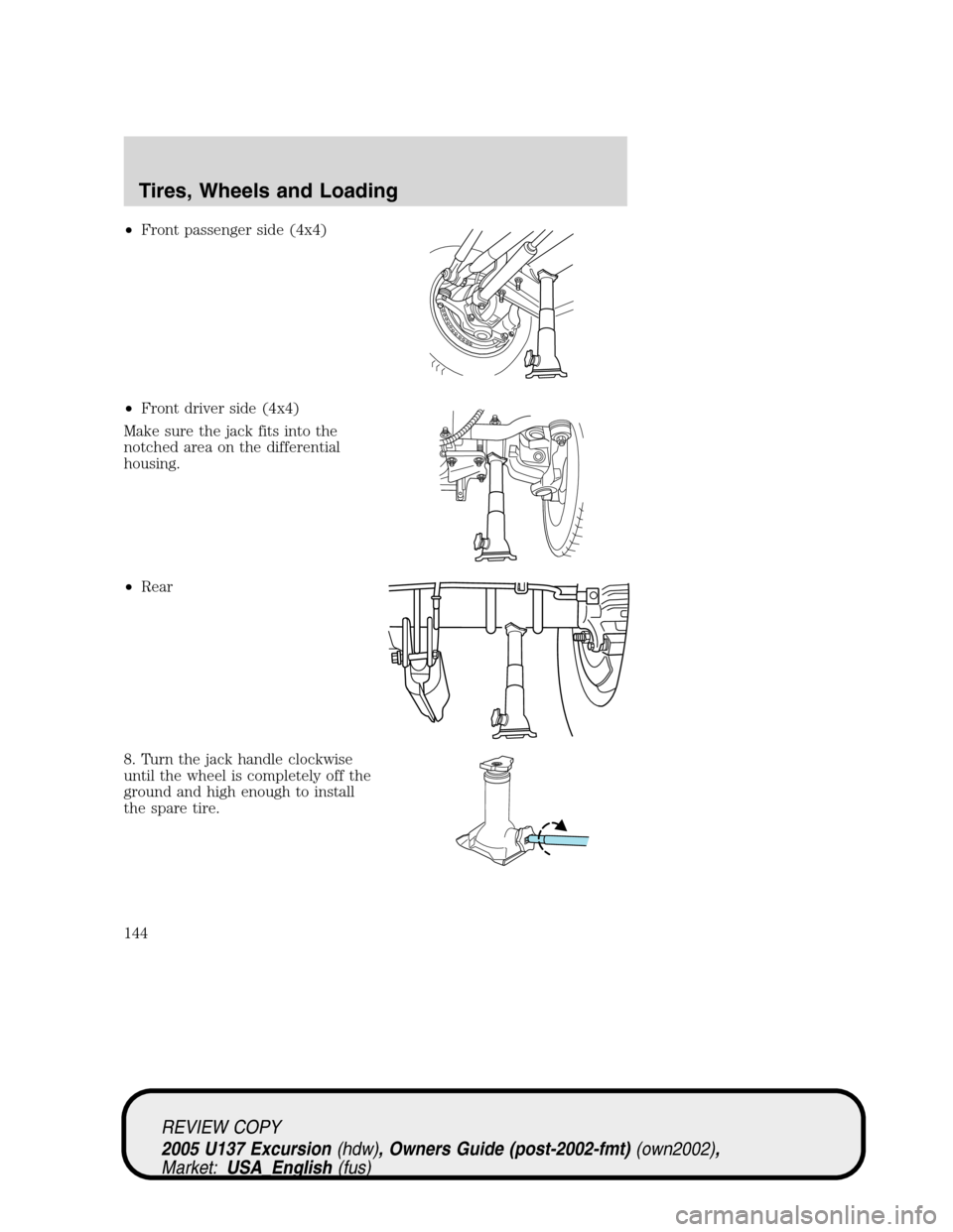 FORD EXCURSION 2005 1.G Owners Manual •Front passenger side (4x4)
•Front driver side (4x4)
Make sure the jack fits into the
notched area on the differential
housing.
•Rear
8. Turn the jack handle clockwise
until the wheel is complet FORD EXCURSION 2005 1.G Owners Manual •Front passenger side (4x4)
•Front driver side (4x4)
Make sure the jack fits into the
notched area on the differential
housing.
•Rear
8. Turn the jack handle clockwise
until the wheel is complet