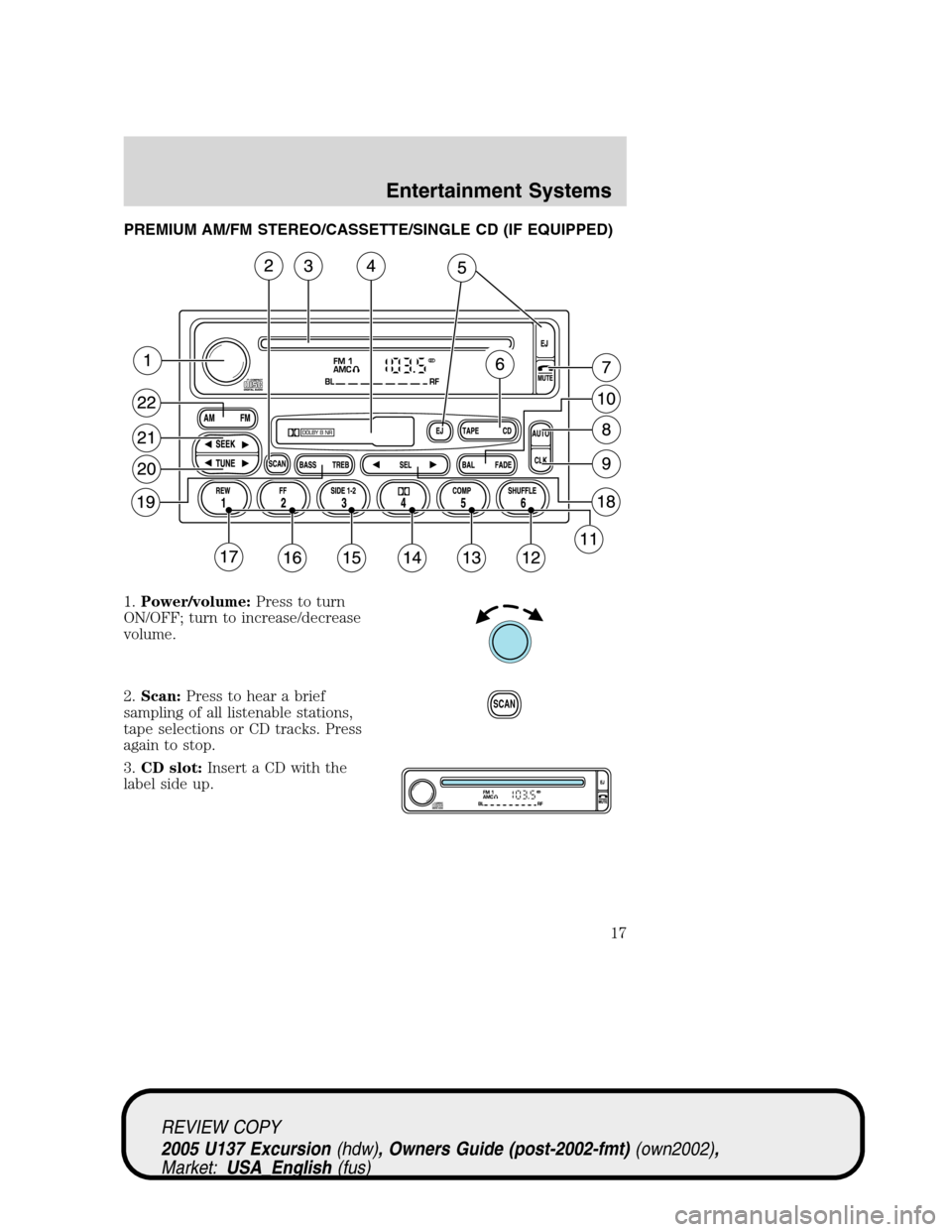 FORD EXCURSION 2005 1.G User Guide PREMIUM AM/FM STEREO/CASSETTE/SINGLE CD (IF EQUIPPED)
1.Power/volume:Press to turn
ON/OFF; turn to increase/decrease
volume.
2.Scan:Press to hear a brief
sampling of all listenable stations,
tape sele