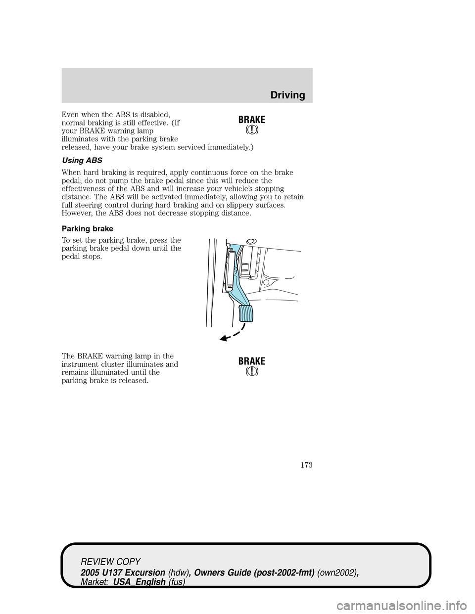 FORD EXCURSION 2005 1.G User Guide Even when the ABS is disabled,
normal braking is still effective. (If
your BRAKE warning lamp
illuminates with the parking brake
released, have your brake system serviced immediately.)
Using ABS
When 