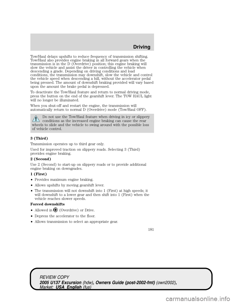 FORD EXCURSION 2005 1.G Owners Manual Tow/Haul delays upshifts to reduce frequency of transmission shifting.
Tow/Haul also provides engine braking in all forward gears when the
transmission is in the D (Overdrive) position; this engine br