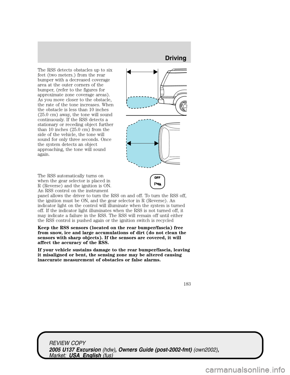 FORD EXCURSION 2005 1.G Owners Manual The RSS detects obstacles up to six
feet (two meters.) from the rear
bumper with a decreased coverage
area at the outer corners of the
bumper, (refer to the figures for
approximate zone coverage areas FORD EXCURSION 2005 1.G Owners Manual The RSS detects obstacles up to six
feet (two meters.) from the rear
bumper with a decreased coverage
area at the outer corners of the
bumper, (refer to the figures for
approximate zone coverage areas