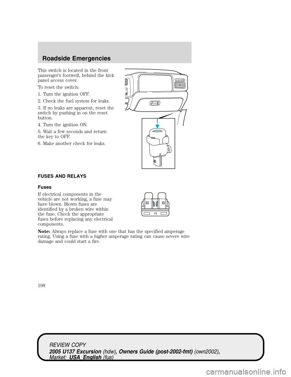 FORD EXCURSION 2005 1.G Owners Manual This switch is located in the front
passenger’s footwell, behind the kick
panel access cover.
To reset the switch:
1. Turn the ignition OFF.
2. Check the fuel system for leaks.
3. If no leaks are ap FORD EXCURSION 2005 1.G Owners Manual This switch is located in the front
passenger’s footwell, behind the kick
panel access cover.
To reset the switch:
1. Turn the ignition OFF.
2. Check the fuel system for leaks.
3. If no leaks are ap