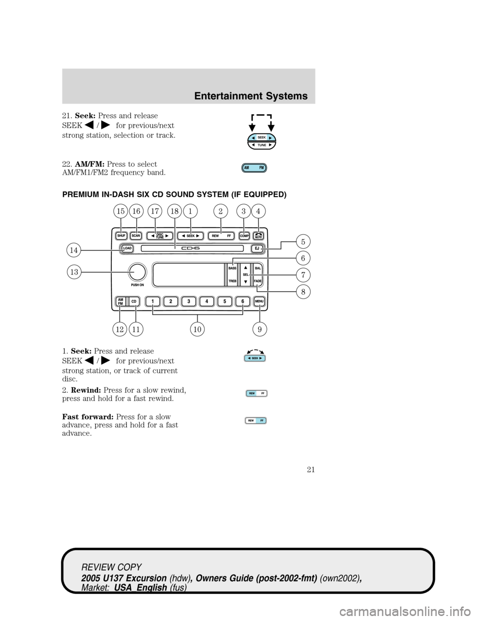 FORD EXCURSION 2005 1.G Owners Manual 21.Seek:Press and release
SEEK
/for previous/next
strong station, selection or track.
22.AM/FM:Press to select
AM/FM1/FM2 frequency band.
PREMIUM IN-DASH SIX CD SOUND SYSTEM (IF EQUIPPED)
1.Seek:Press