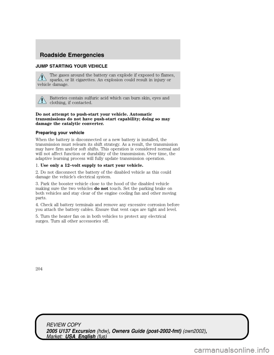 FORD EXCURSION 2005 1.G User Guide JUMP STARTING YOUR VEHICLE
The gases around the battery can explode if exposed to flames,
sparks, or lit cigarettes. An explosion could result in injury or
vehicle damage.
Batteries contain sulfuric a