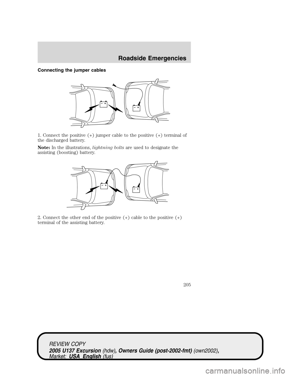 FORD EXCURSION 2005 1.G Owners Manual Connecting the jumper cables
1. Connect the positive (+) jumper cable to the positive (+) terminal of
the discharged battery.
Note:In the illustrations,lightning boltsare used to designate the
assisti FORD EXCURSION 2005 1.G Owners Manual Connecting the jumper cables
1. Connect the positive (+) jumper cable to the positive (+) terminal of
the discharged battery.
Note:In the illustrations,lightning boltsare used to designate the
assisti