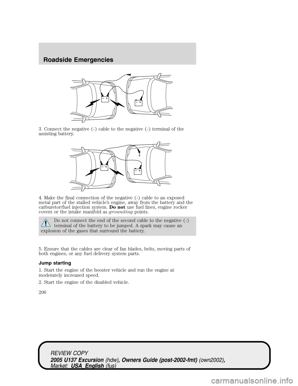 FORD EXCURSION 2005 1.G Service Manual 3. Connect the negative (-) cable to the negative (-) terminal of the
assisting battery.
4. Make the final connection of the negative (-) cable to an exposed
metal part of the stalled vehicle’s engi