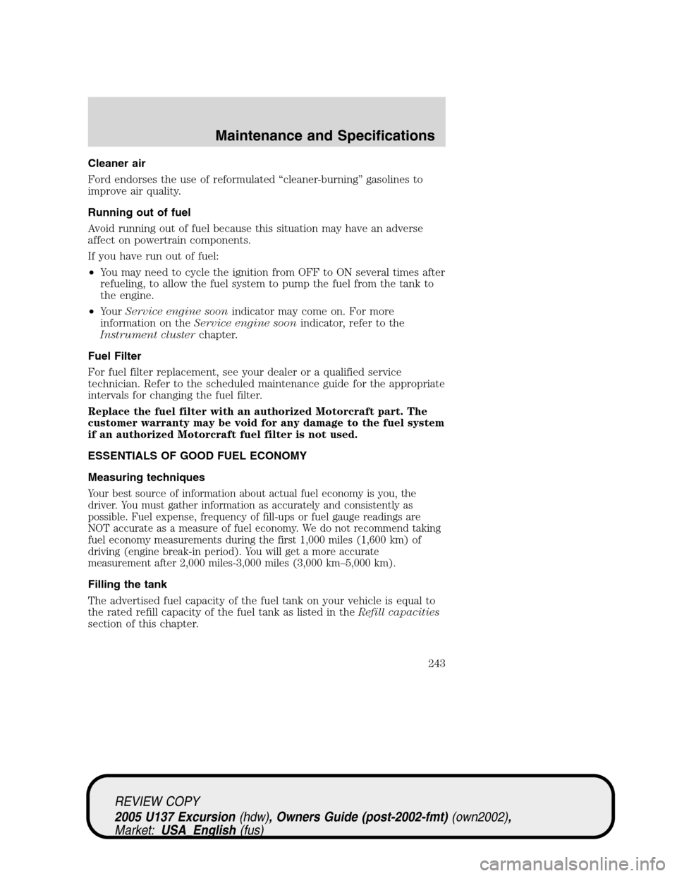 FORD EXCURSION 2005 1.G Owners Manual Cleaner air
Ford endorses the use of reformulated“cleaner-burning”gasolines to
improve air quality.
Running out of fuel
Avoid running out of fuel because this situation may have an adverse
affect 