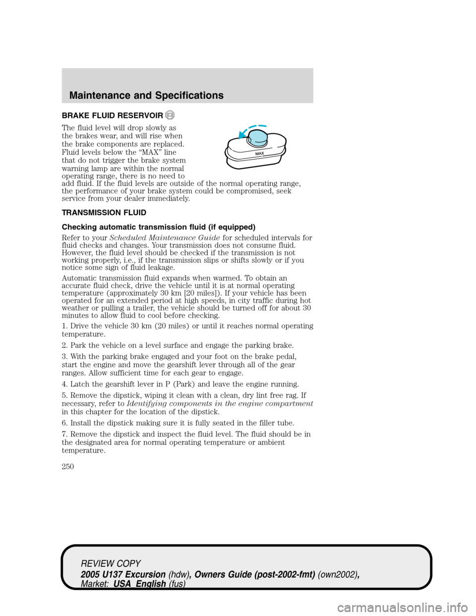 FORD EXCURSION 2005 1.G Service Manual BRAKE FLUID RESERVOIR
The fluid level will drop slowly as
the brakes wear, and will rise when
the brake components are replaced.
Fluid levels below the“MAX”line
that do not trigger the brake syste