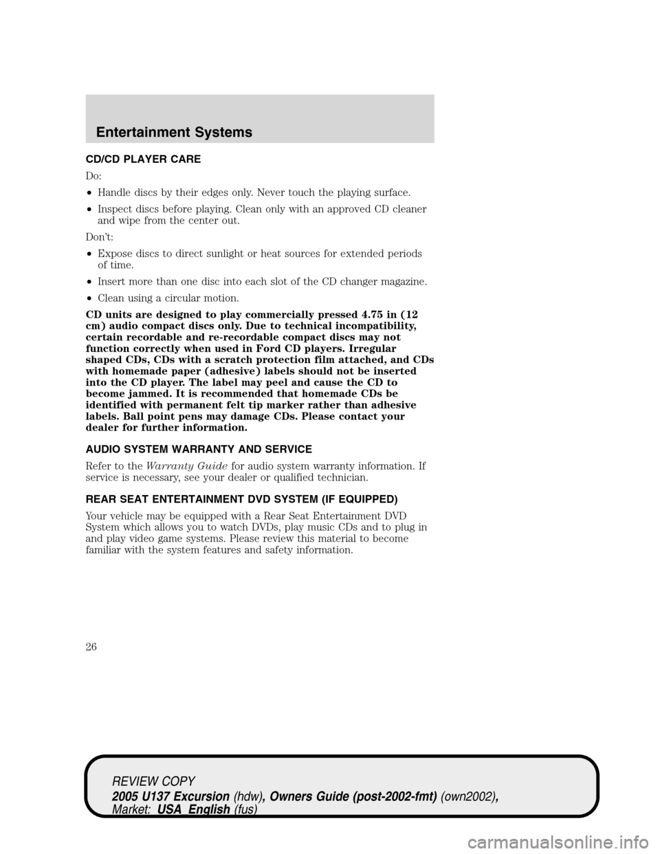 FORD EXCURSION 2005 1.G Owners Manual CD/CD PLAYER CARE
Do:
•Handle discs by their edges only. Never touch the playing surface.
•Inspect discs before playing. Clean only with an approved CD cleaner
and wipe from the center out.
Don’