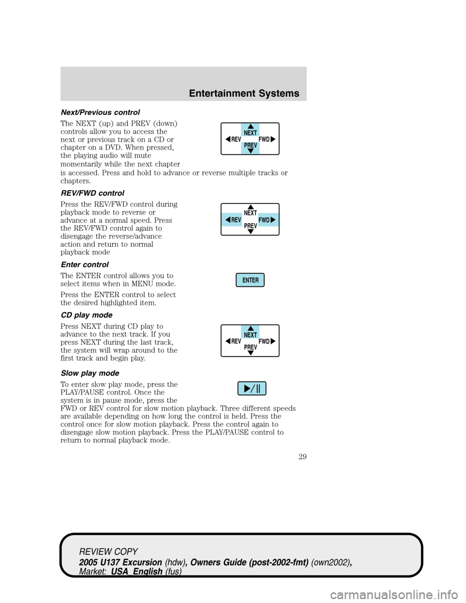 FORD EXCURSION 2005 1.G Owners Manual Next/Previous control
The NEXT (up) and PREV (down)
controls allow you to access the
next or previous track on a CD or
chapter on a DVD. When pressed,
the playing audio will mute
momentarily while the FORD EXCURSION 2005 1.G Owners Manual Next/Previous control
The NEXT (up) and PREV (down)
controls allow you to access the
next or previous track on a CD or
chapter on a DVD. When pressed,
the playing audio will mute
momentarily while the