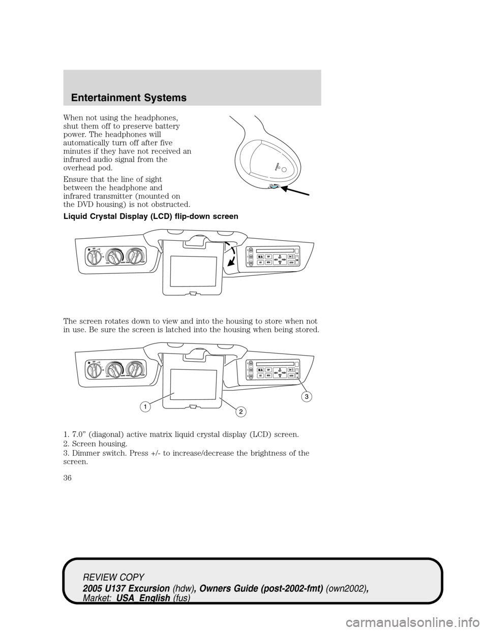FORD EXCURSION 2005 1.G Owners Manual When not using the headphones,
shut them off to preserve battery
power. The headphones will
automatically turn off after five
minutes if they have not received an
infrared audio signal from the
overhe