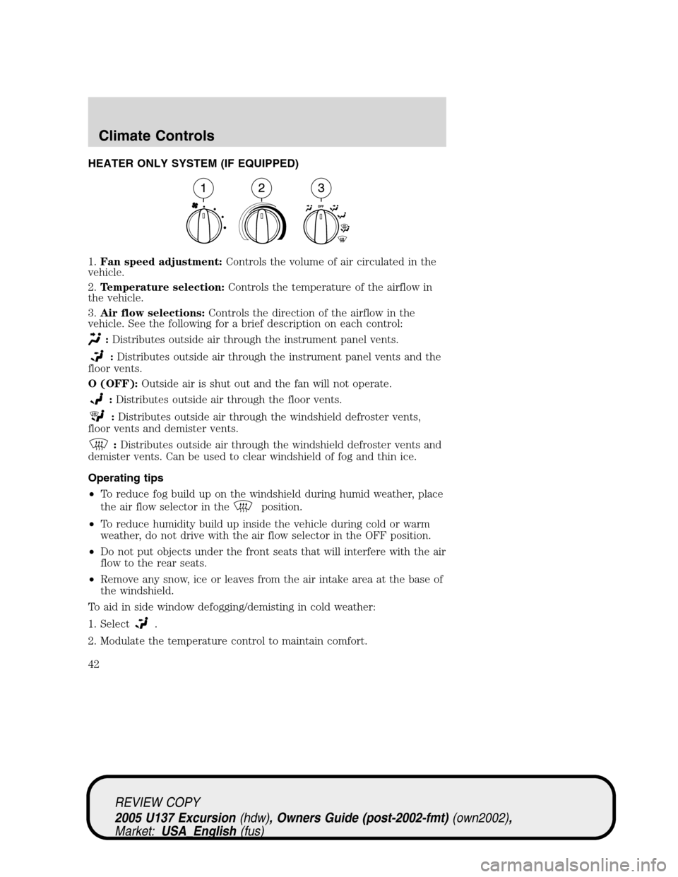 FORD EXCURSION 2005 1.G Owners Manual HEATER ONLY SYSTEM (IF EQUIPPED)
1.Fan speed adjustment:Controls the volume of air circulated in the
vehicle.
2.Temperature selection:Controls the temperature of the airflow in
the vehicle.
3.Air flow FORD EXCURSION 2005 1.G Owners Manual HEATER ONLY SYSTEM (IF EQUIPPED)
1.Fan speed adjustment:Controls the volume of air circulated in the
vehicle.
2.Temperature selection:Controls the temperature of the airflow in
the vehicle.
3.Air flow