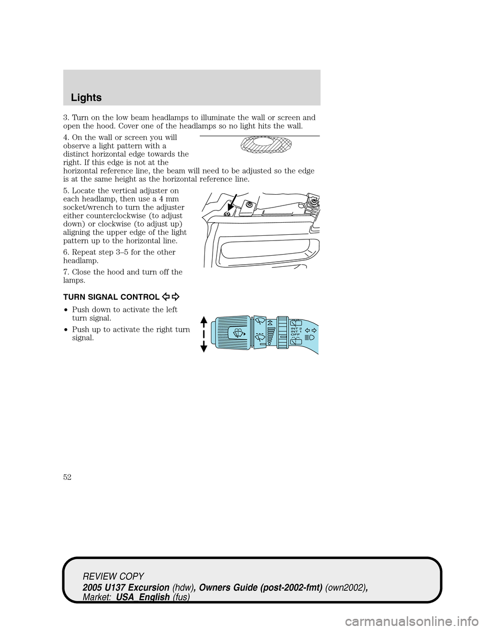 FORD EXCURSION 2005 1.G Workshop Manual 3. Turn on the low beam headlamps to illuminate the wall or screen and
open the hood. Cover one of the headlamps so no light hits the wall.
4. On the wall or screen you will
observe a light pattern wi