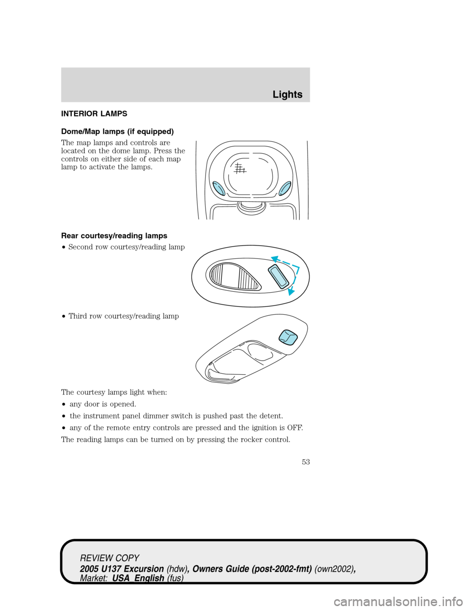 FORD EXCURSION 2005 1.G Owners Manual INTERIOR LAMPS
Dome/Map lamps (if equipped)
The map lamps and controls are
located on the dome lamp. Press the
controls on either side of each map
lamp to activate the lamps.
Rear courtesy/reading lam FORD EXCURSION 2005 1.G Owners Manual INTERIOR LAMPS
Dome/Map lamps (if equipped)
The map lamps and controls are
located on the dome lamp. Press the
controls on either side of each map
lamp to activate the lamps.
Rear courtesy/reading lam
