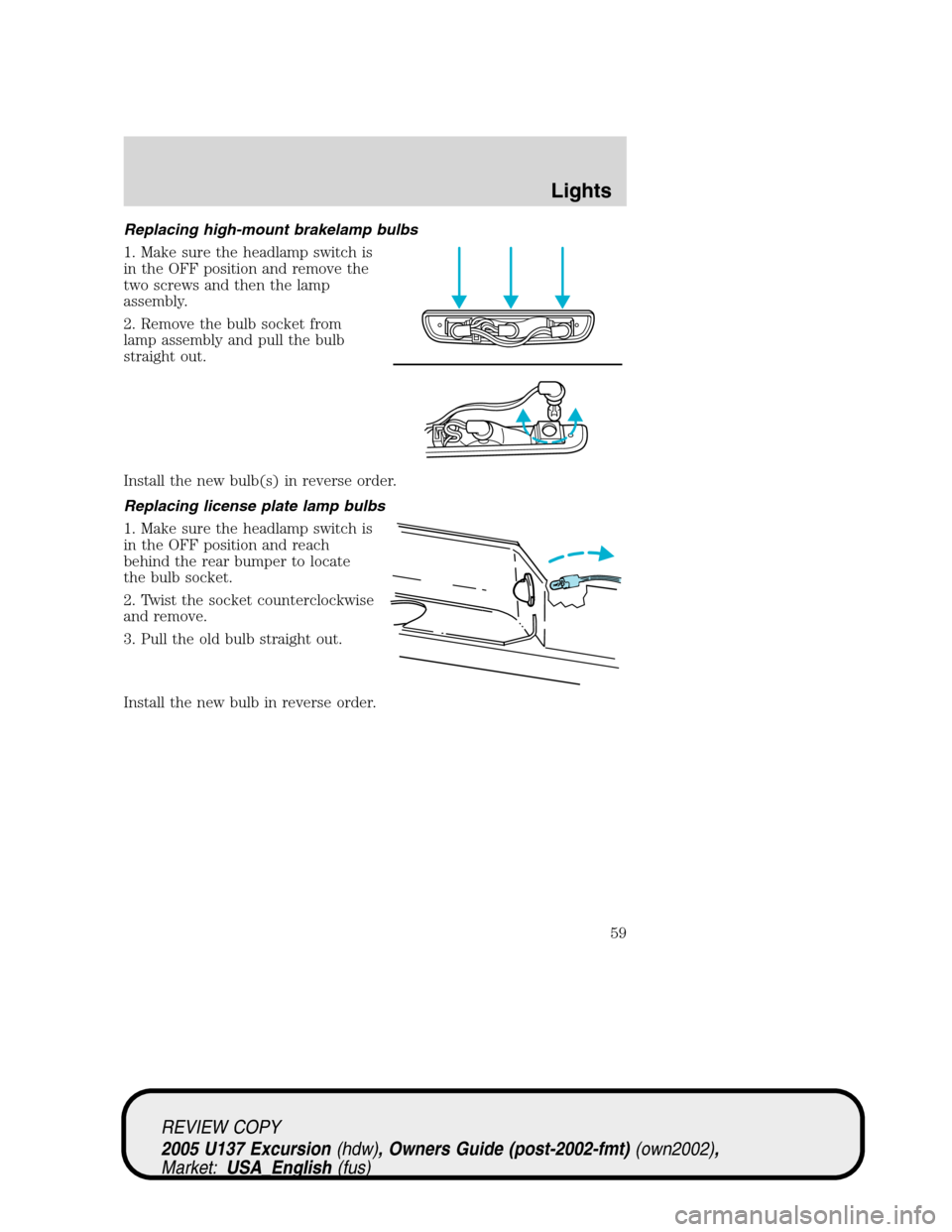 FORD EXCURSION 2005 1.G User Guide Replacing high-mount brakelamp bulbs
1. Make sure the headlamp switch is
in the OFF position and remove the
two screws and then the lamp
assembly.
2. Remove the bulb socket from
lamp assembly and pull FORD EXCURSION 2005 1.G User Guide Replacing high-mount brakelamp bulbs
1. Make sure the headlamp switch is
in the OFF position and remove the
two screws and then the lamp
assembly.
2. Remove the bulb socket from
lamp assembly and pull