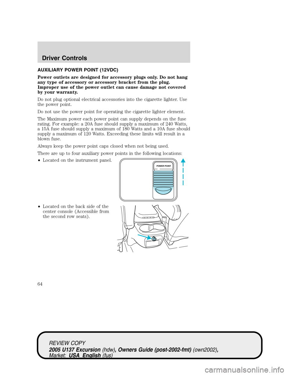 FORD EXCURSION 2005 1.G Owners Manual AUXILIARY POWER POINT (12VDC)
Power outlets are designed for accessory plugs only. Do not hang
any type of accessory or accessory bracket from the plug.
Improper use of the power outlet can cause dama