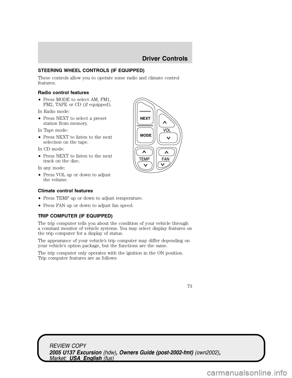 FORD EXCURSION 2005 1.G User Guide STEERING WHEEL CONTROLS (IF EQUIPPED)
These controls allow you to operate some radio and climate control
features.
Radio control features
•Press MODE to select AM, FM1,
FM2, TAPE or CD (if equipped) FORD EXCURSION 2005 1.G User Guide STEERING WHEEL CONTROLS (IF EQUIPPED)
These controls allow you to operate some radio and climate control
features.
Radio control features
•Press MODE to select AM, FM1,
FM2, TAPE or CD (if equipped)