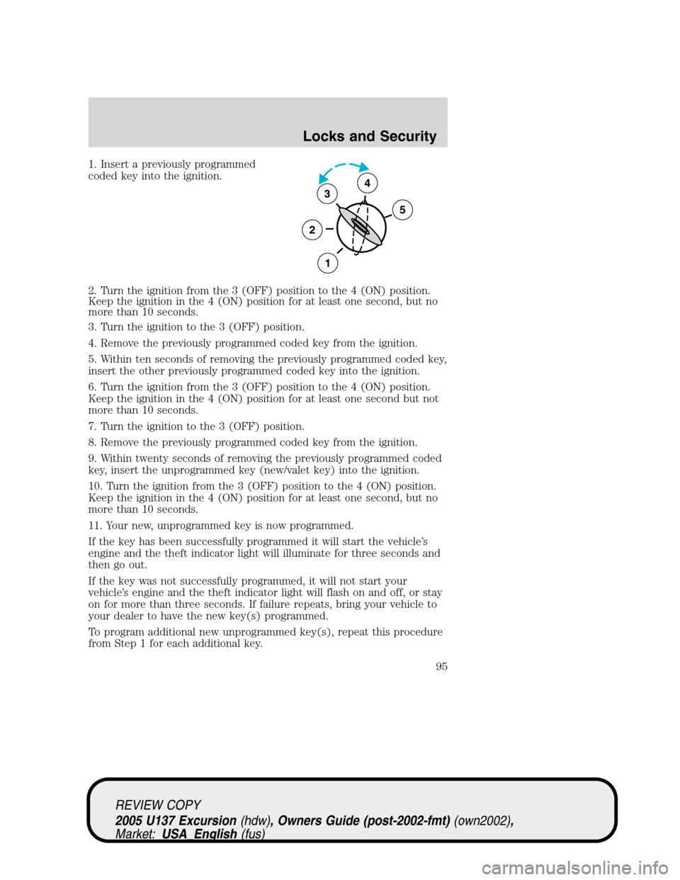FORD EXCURSION 2005 1.G User Guide 1. Insert a previously programmed
coded key into the ignition.
2. Turn the ignition from the 3 (OFF) position to the 4 (ON) position.
Keep the ignition in the 4 (ON) position for at least one second, 