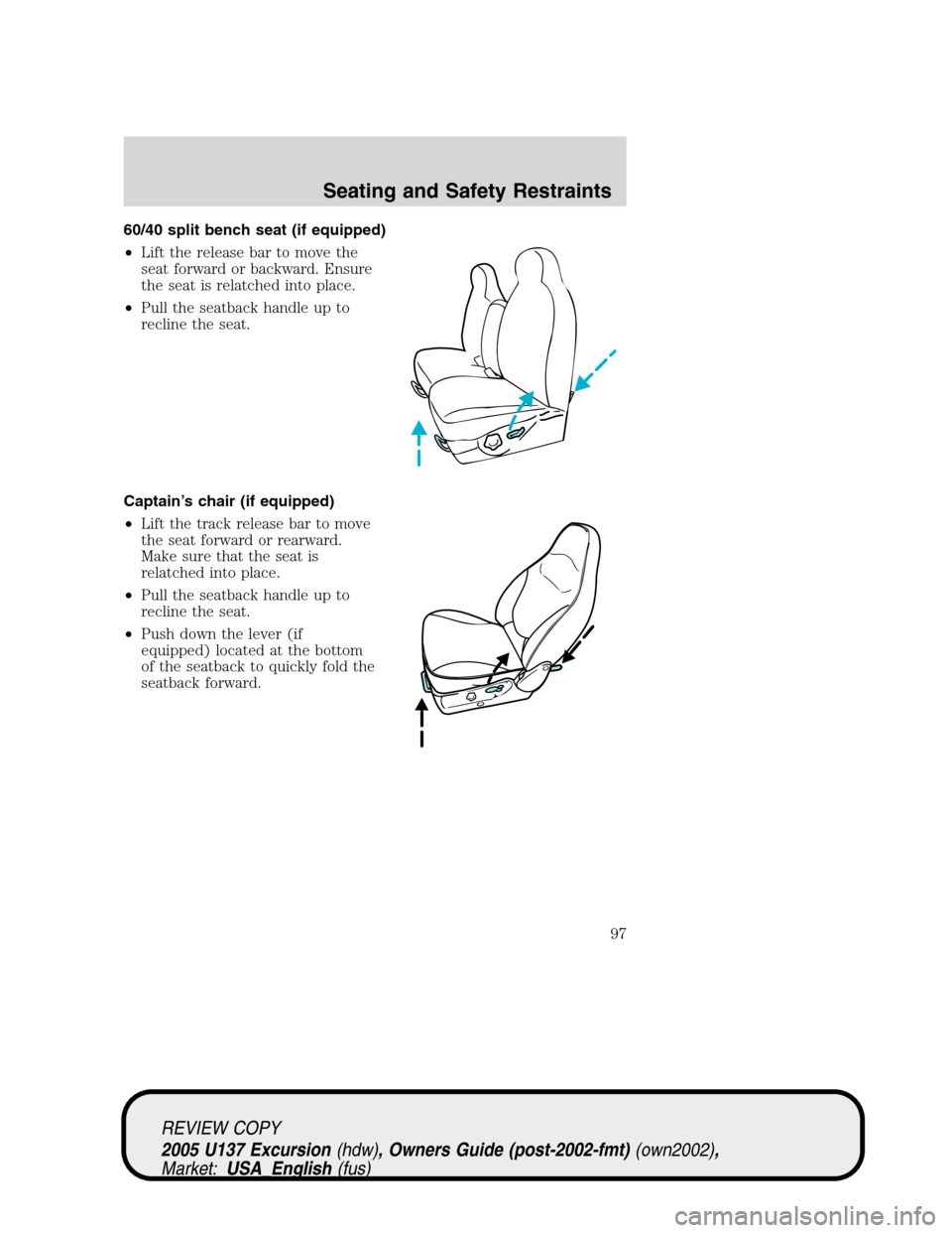 FORD EXCURSION 2005 1.G Owners Manual 60/40 split bench seat (if equipped)
•Lift the release bar to move the
seat forward or backward. Ensure
the seat is relatched into place.
•Pull the seatback handle up to
recline the seat.
Captain