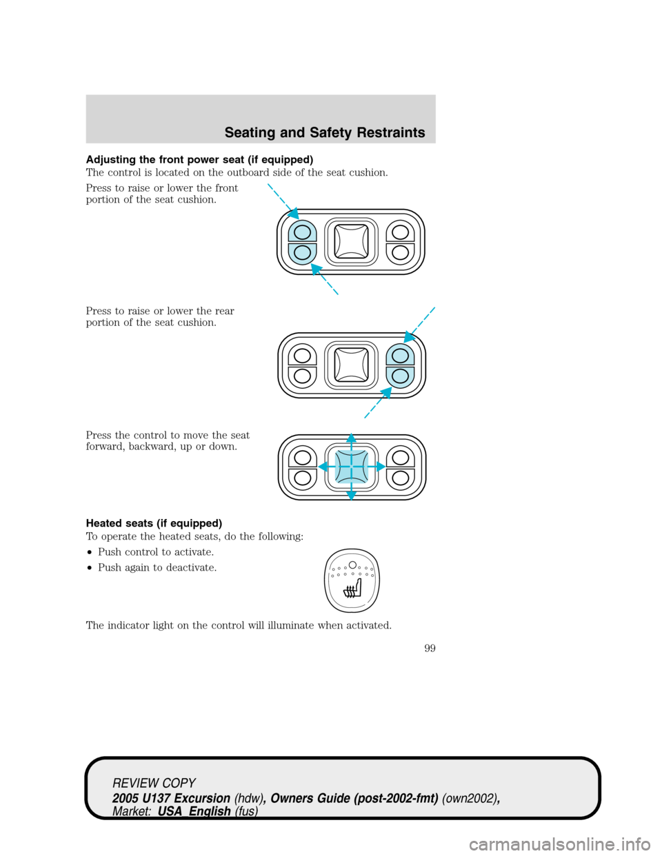 FORD EXCURSION 2005 1.G Owners Manual Adjusting the front power seat (if equipped)
The control is located on the outboard side of the seat cushion.
Press to raise or lower the front
portion of the seat cushion.
Press to raise or lower the