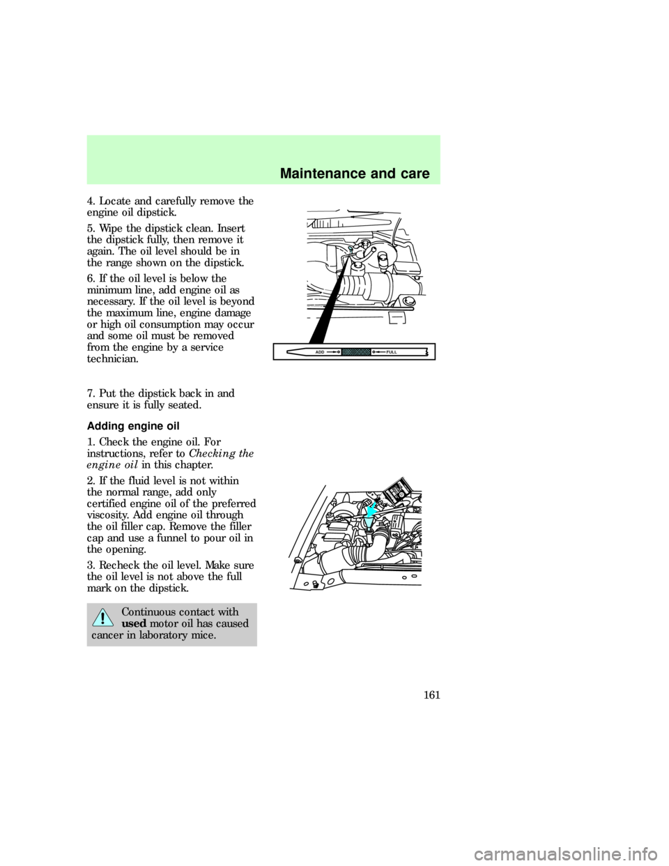 FORD EXPEDITION 1997 1.G Owners Manual 4. Locate and carefully remove the
engine oil dipstick.
5. Wipe the dipstick clean. Insert
the dipstick fully, then remove it
again. The oil level should be in
the range shown on the dipstick.
6. If t