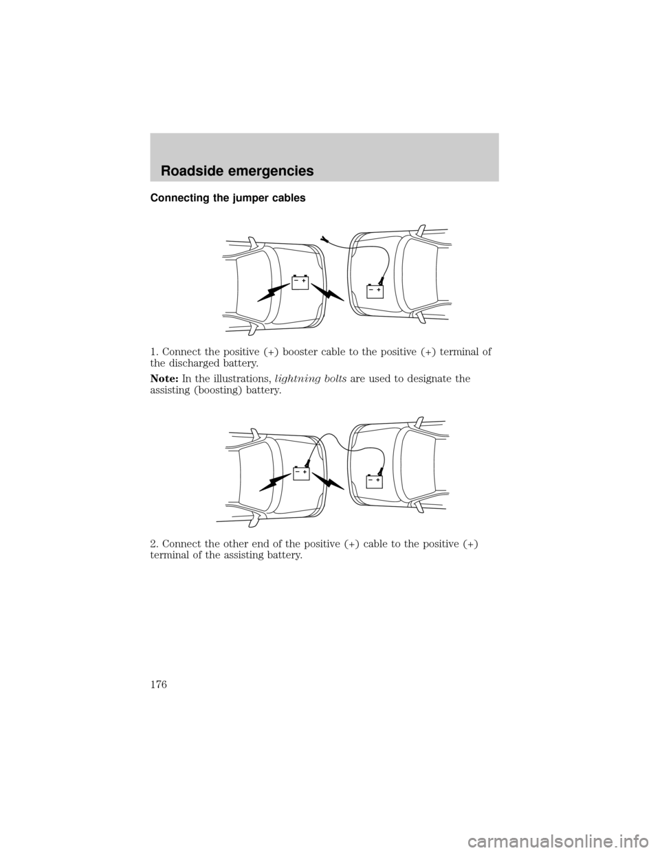 FORD EXPEDITION 2000 1.G Owners Manual Connecting the jumper cables
1. Connect the positive (+) booster cable to the positive (+) terminal of
the discharged battery.
Note:In the illustrations,lightning boltsare used to designate the
assist