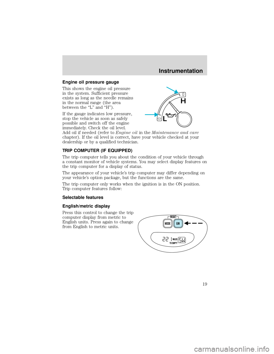 FORD EXPEDITION 2001 1.G User Guide Engine oil pressure gauge
This shows the engine oil pressure
in the system. Sufficient pressure
exists as long as the needle remains
in the normal range (the area
between the“L”and“H”).
If the